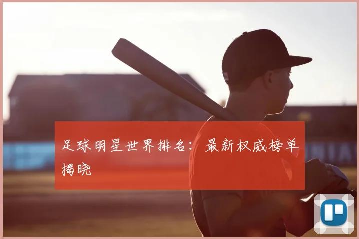 足球明星世界排名：最新权威榜单揭晓