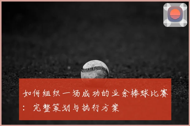 如何组织一场成功的业余棒球比赛：完整策划与执行方案