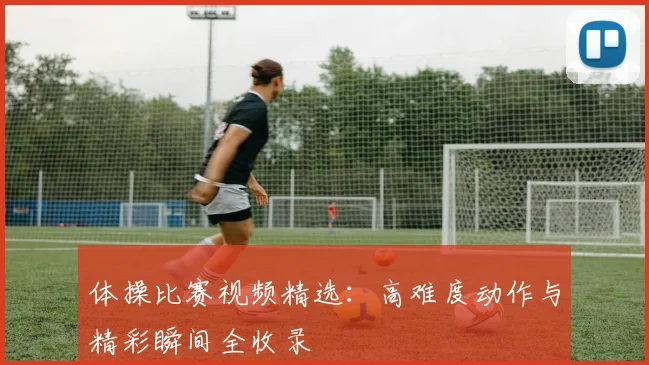 体操比赛视频精选：高难度动作与精彩瞬间全收录