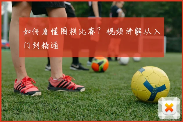 如何看懂围棋比赛？视频讲解从入门到精通
