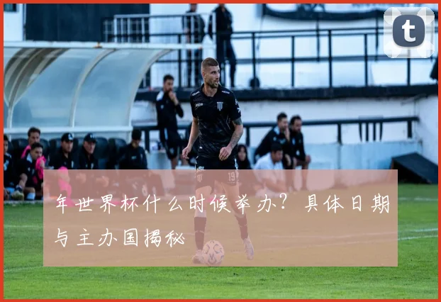年世界杯什么时候举办？具体日期与主办国揭秘