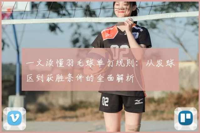一文读懂羽毛球单打规则：从发球区到获胜条件的全面解析
