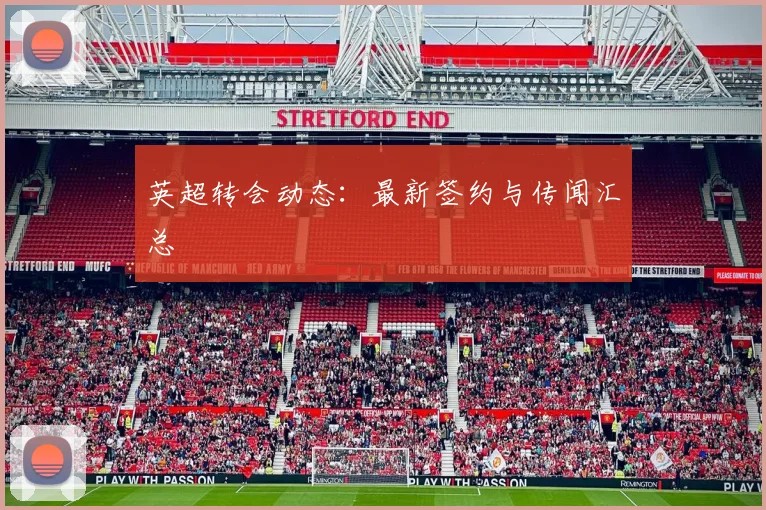 英超转会动态：最新签约与传闻汇总