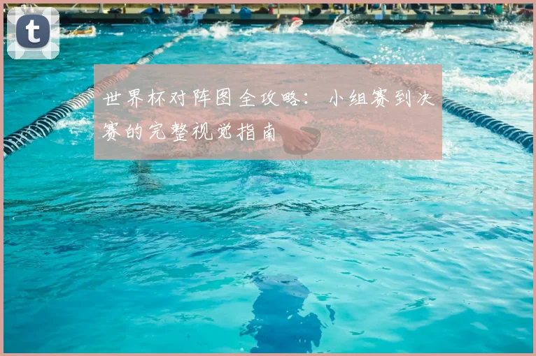 世界杯对阵图全攻略：小组赛到决赛的完整视觉指南