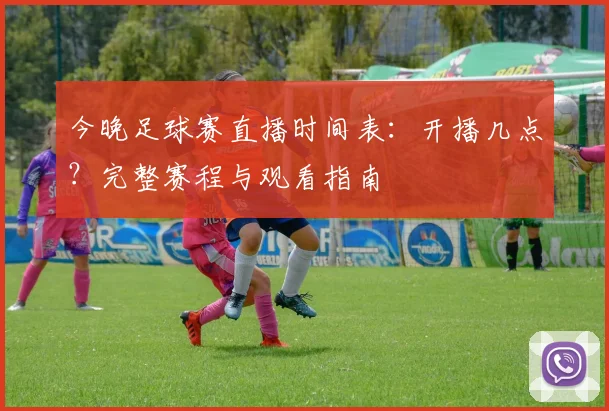 今晚足球赛直播时间表：开播几点？完整赛程与观看指南