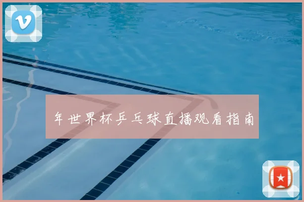 年世界杯乒乓球直播观看指南