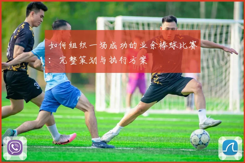 如何组织一场成功的业余棒球比赛：完整策划与执行方案