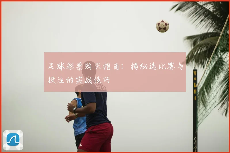 足球彩票购买指南：揭秘选比赛与投注的实战技巧