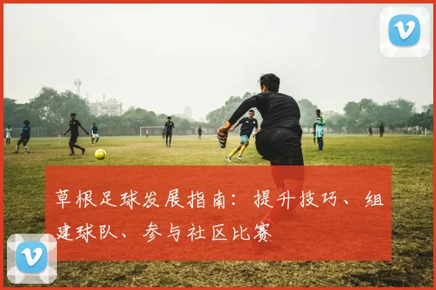 草根足球发展指南：提升技巧、组建球队、参与社区比赛