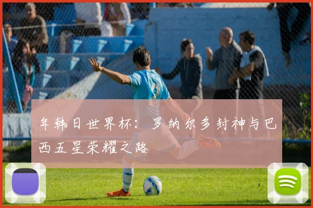 年韩日世界杯：罗纳尔多封神与巴西五星荣耀之路