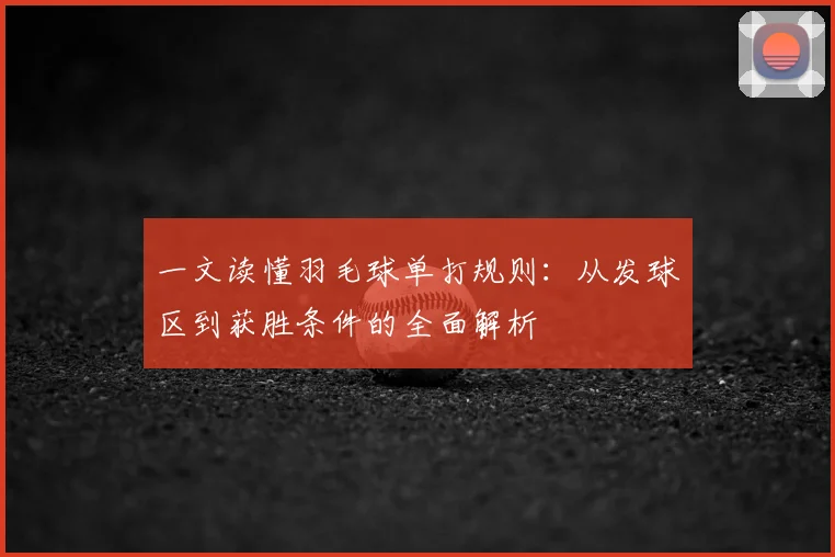 一文读懂羽毛球单打规则：从发球区到获胜条件的全面解析