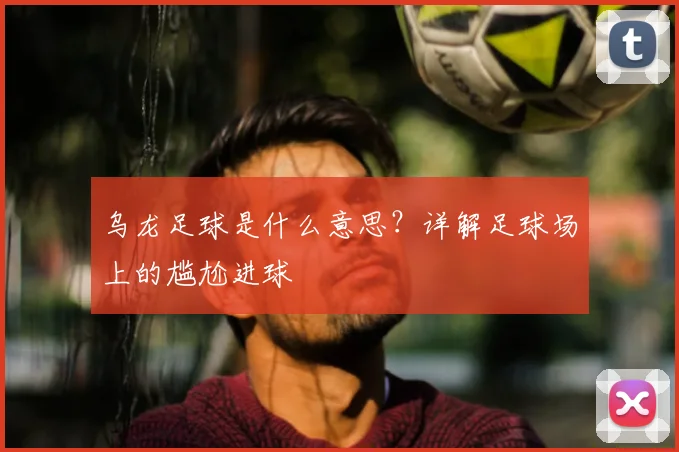 乌龙足球是什么意思?详解足球场上的尴尬进球