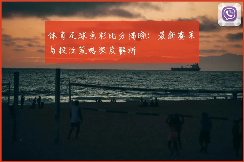 体育足球竞彩比分揭晓：最新赛果与投注策略深度解析