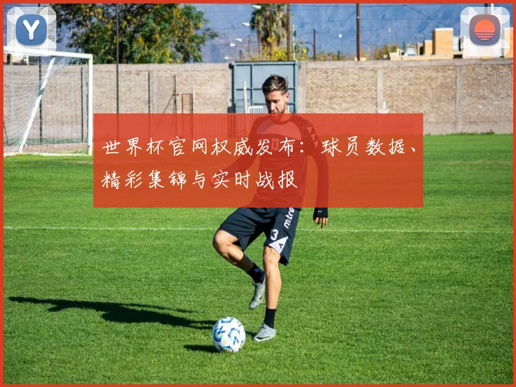 世界杯官网权威发布：球员数据、精彩集锦与实时战报