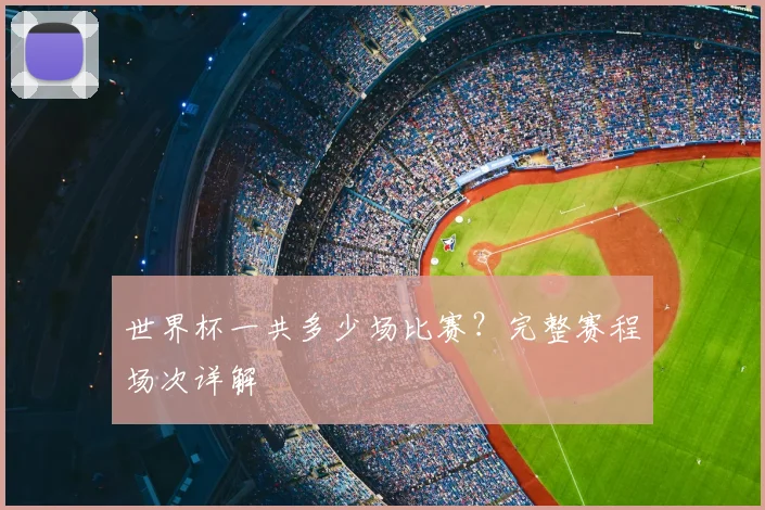 世界杯一共多少场比赛？完整赛程场次详解